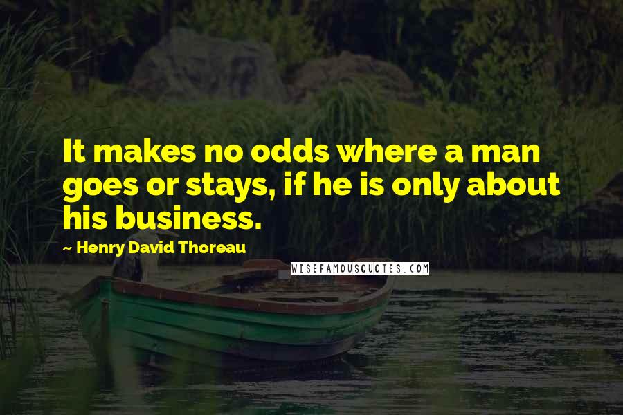 Henry David Thoreau Quotes: It makes no odds where a man goes or stays, if he is only about his business.