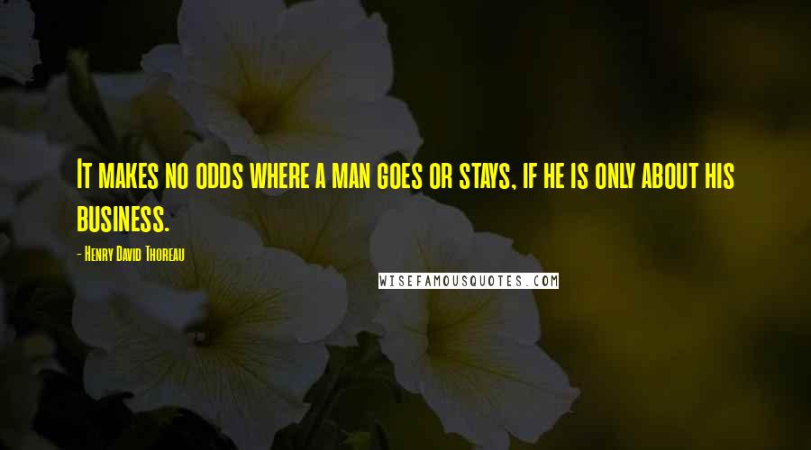 Henry David Thoreau Quotes: It makes no odds where a man goes or stays, if he is only about his business.