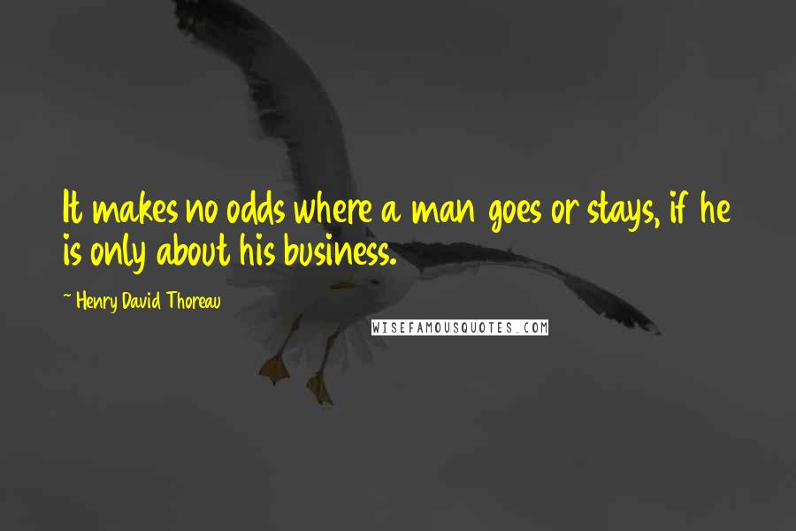 Henry David Thoreau Quotes: It makes no odds where a man goes or stays, if he is only about his business.