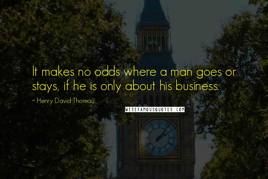 Henry David Thoreau Quotes: It makes no odds where a man goes or stays, if he is only about his business.