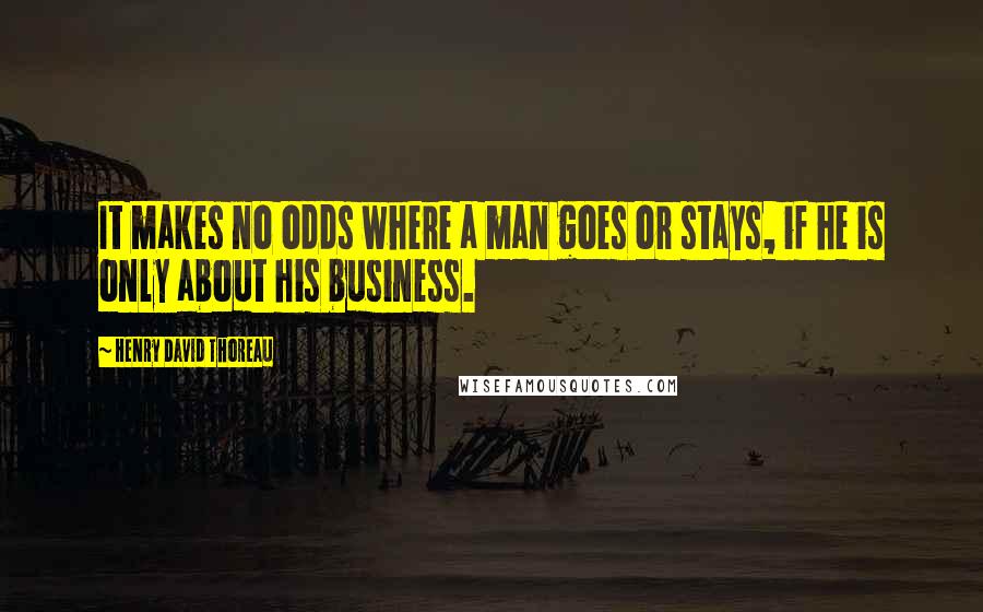 Henry David Thoreau Quotes: It makes no odds where a man goes or stays, if he is only about his business.