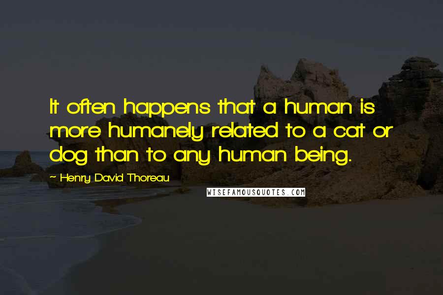 Henry David Thoreau Quotes: It often happens that a human is more humanely related to a cat or dog than to any human being.