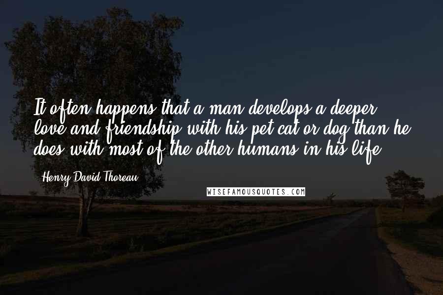 Henry David Thoreau Quotes: It often happens that a man develops a deeper love and friendship with his pet cat or dog than he does with most of the other humans in his life.