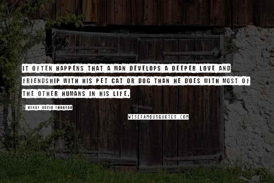 Henry David Thoreau Quotes: It often happens that a man develops a deeper love and friendship with his pet cat or dog than he does with most of the other humans in his life.