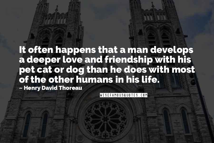 Henry David Thoreau Quotes: It often happens that a man develops a deeper love and friendship with his pet cat or dog than he does with most of the other humans in his life.