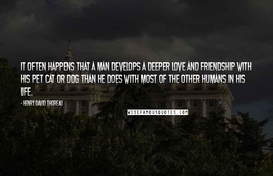 Henry David Thoreau Quotes: It often happens that a man develops a deeper love and friendship with his pet cat or dog than he does with most of the other humans in his life.