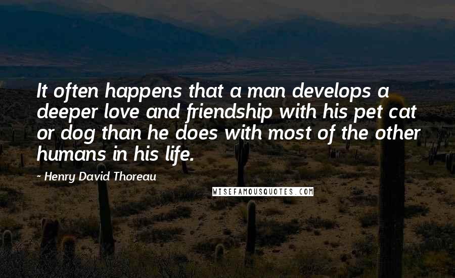 Henry David Thoreau Quotes: It often happens that a man develops a deeper love and friendship with his pet cat or dog than he does with most of the other humans in his life.