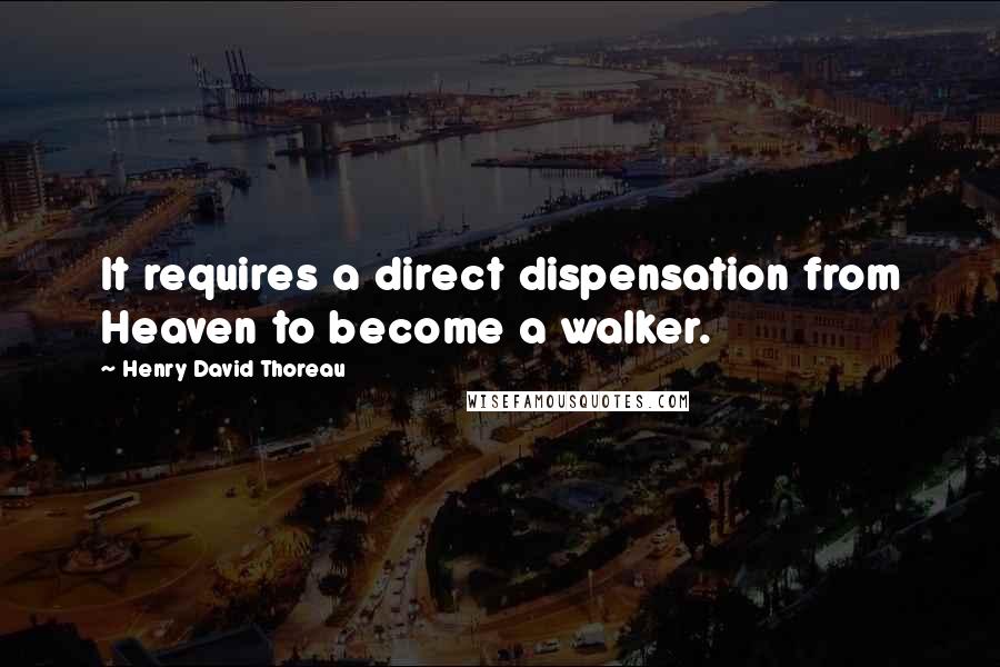 Henry David Thoreau Quotes: It requires a direct dispensation from Heaven to become a walker.