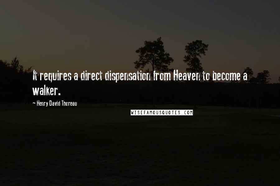 Henry David Thoreau Quotes: It requires a direct dispensation from Heaven to become a walker.