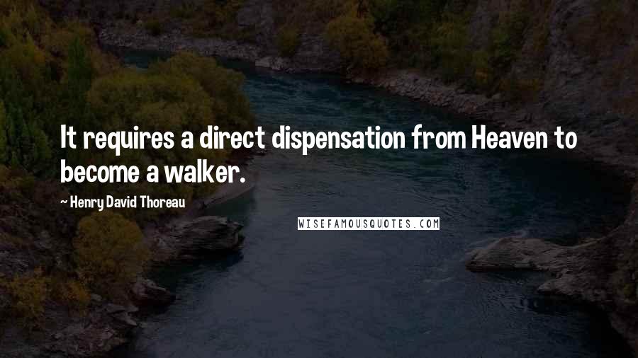 Henry David Thoreau Quotes: It requires a direct dispensation from Heaven to become a walker.