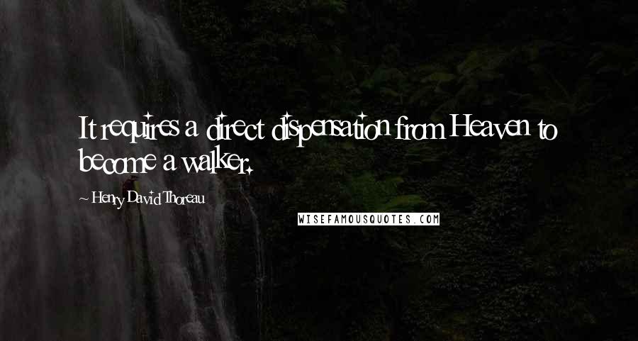 Henry David Thoreau Quotes: It requires a direct dispensation from Heaven to become a walker.
