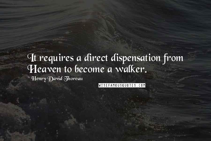 Henry David Thoreau Quotes: It requires a direct dispensation from Heaven to become a walker.