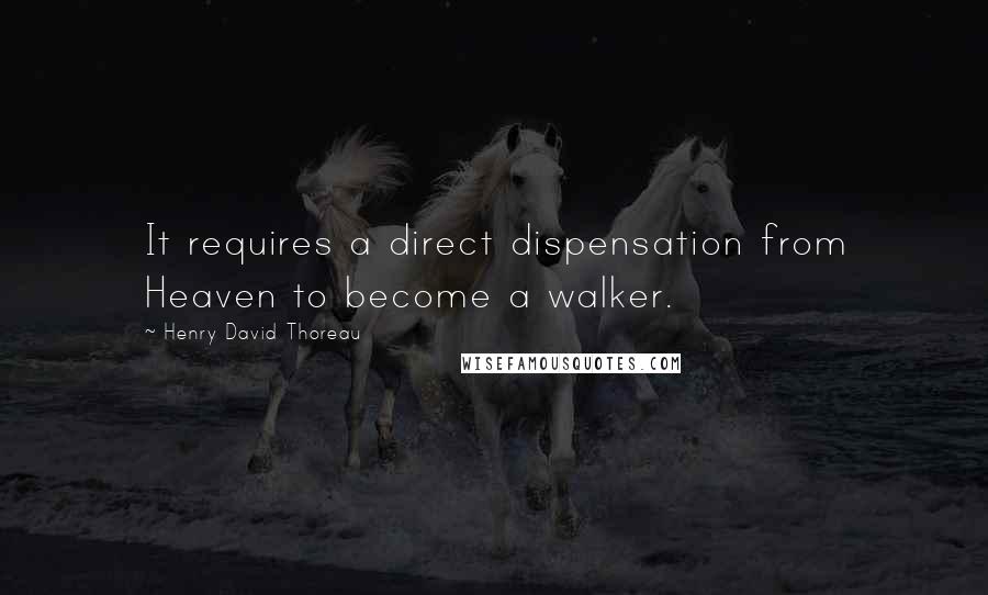 Henry David Thoreau Quotes: It requires a direct dispensation from Heaven to become a walker.