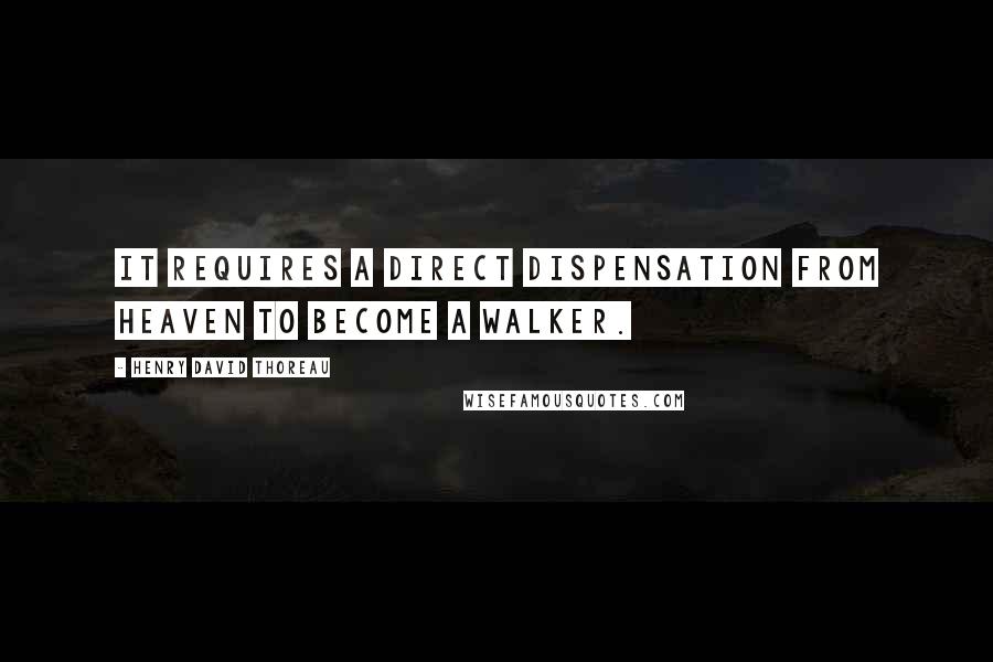 Henry David Thoreau Quotes: It requires a direct dispensation from Heaven to become a walker.