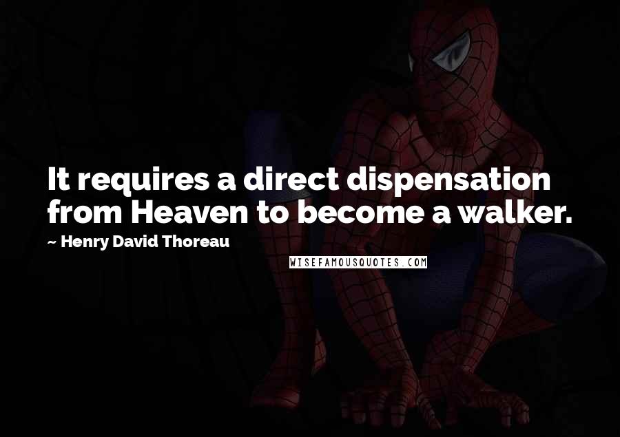 Henry David Thoreau Quotes: It requires a direct dispensation from Heaven to become a walker.