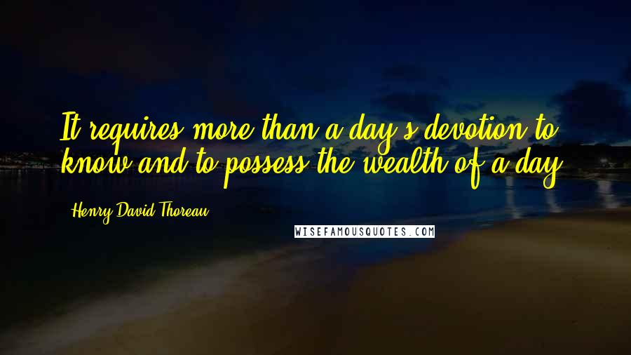 Henry David Thoreau Quotes: It requires more than a day's devotion to know and to possess the wealth of a day.