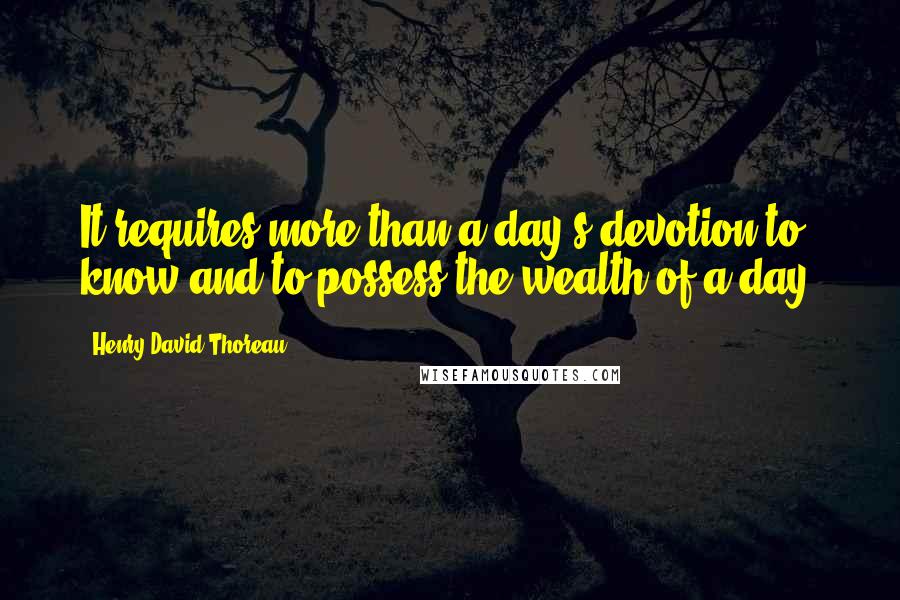 Henry David Thoreau Quotes: It requires more than a day's devotion to know and to possess the wealth of a day.