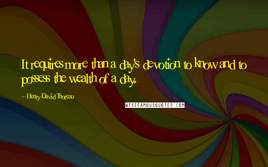 Henry David Thoreau Quotes: It requires more than a day's devotion to know and to possess the wealth of a day.