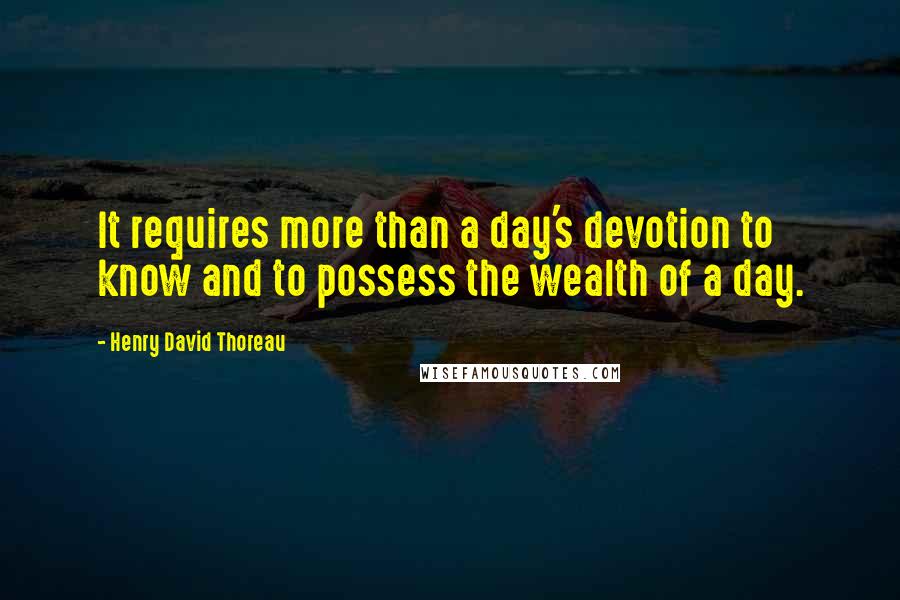 Henry David Thoreau Quotes: It requires more than a day's devotion to know and to possess the wealth of a day.