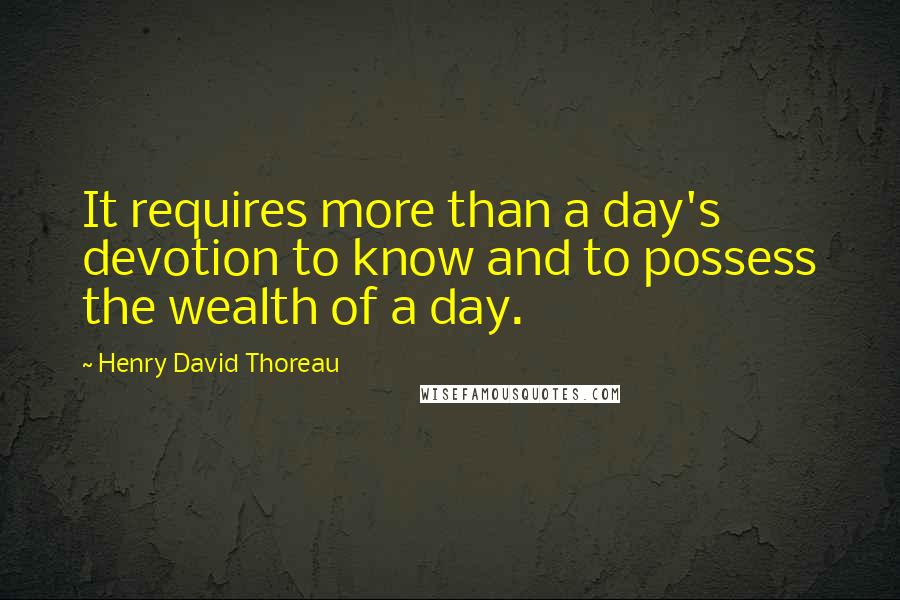 Henry David Thoreau Quotes: It requires more than a day's devotion to know and to possess the wealth of a day.