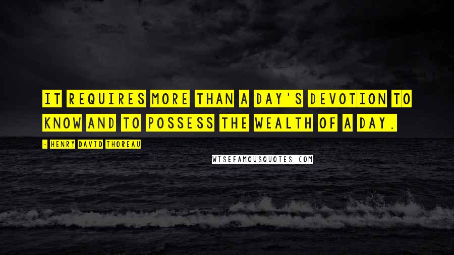 Henry David Thoreau Quotes: It requires more than a day's devotion to know and to possess the wealth of a day.