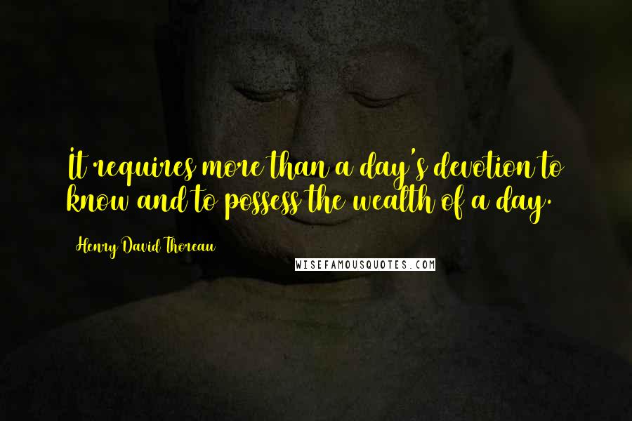 Henry David Thoreau Quotes: It requires more than a day's devotion to know and to possess the wealth of a day.