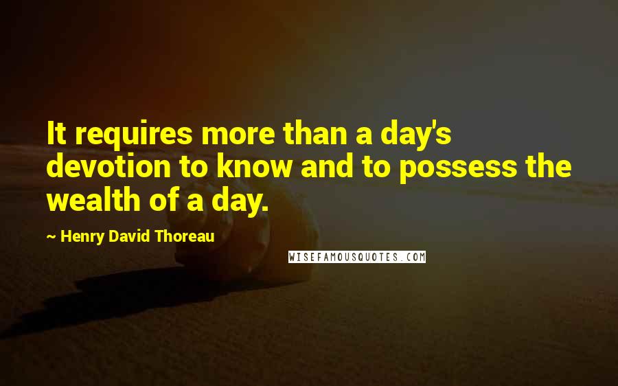 Henry David Thoreau Quotes: It requires more than a day's devotion to know and to possess the wealth of a day.