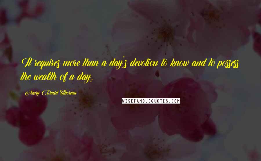 Henry David Thoreau Quotes: It requires more than a day's devotion to know and to possess the wealth of a day.