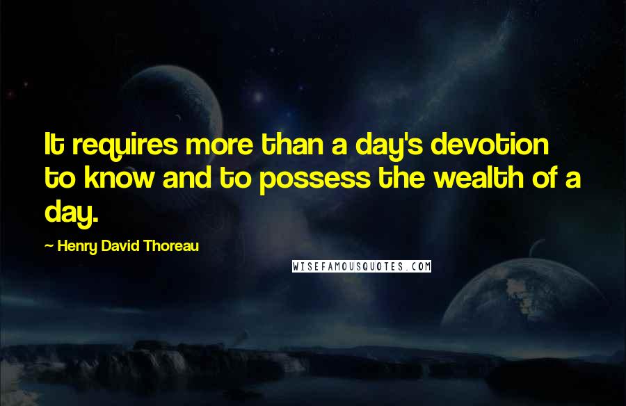 Henry David Thoreau Quotes: It requires more than a day's devotion to know and to possess the wealth of a day.