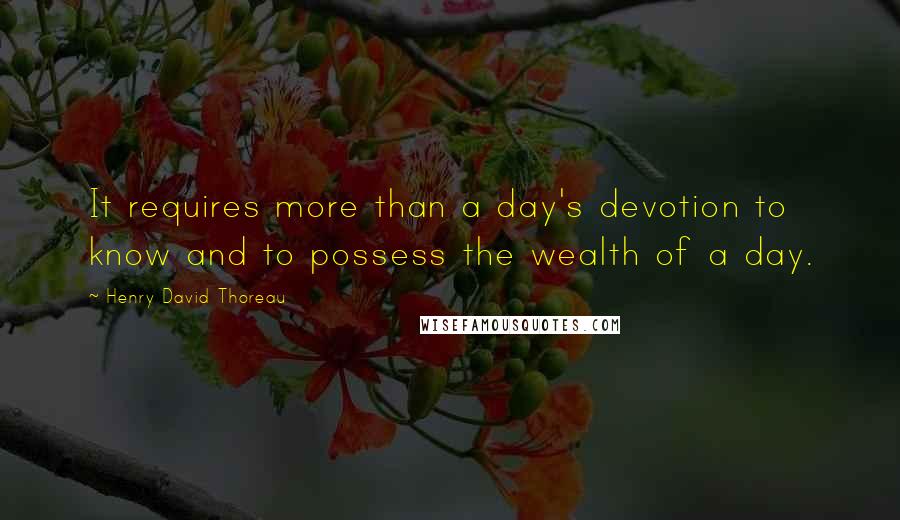 Henry David Thoreau Quotes: It requires more than a day's devotion to know and to possess the wealth of a day.