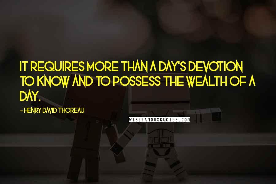 Henry David Thoreau Quotes: It requires more than a day's devotion to know and to possess the wealth of a day.