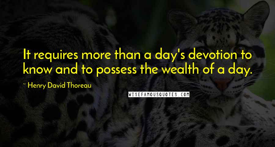 Henry David Thoreau Quotes: It requires more than a day's devotion to know and to possess the wealth of a day.