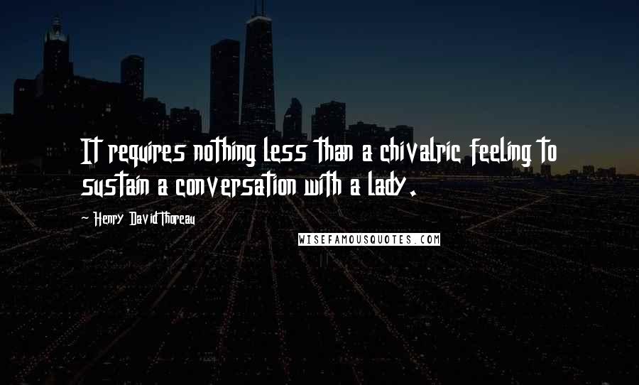 Henry David Thoreau Quotes: It requires nothing less than a chivalric feeling to sustain a conversation with a lady.