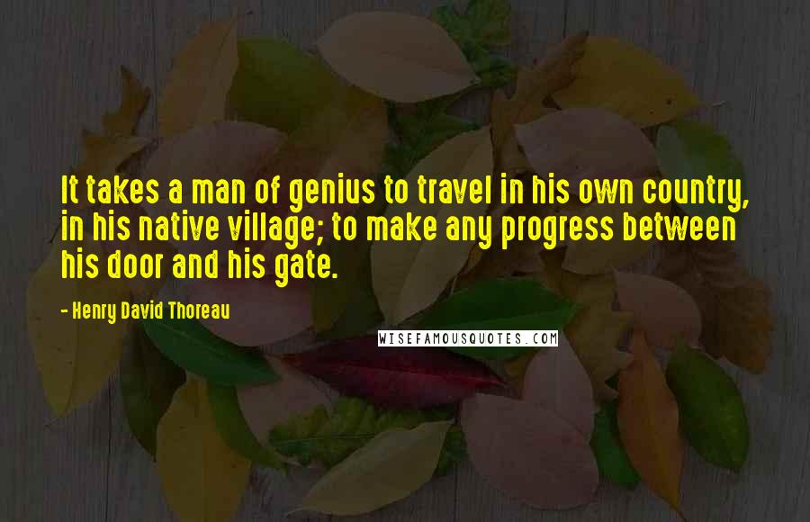 Henry David Thoreau Quotes: It takes a man of genius to travel in his own country, in his native village; to make any progress between his door and his gate.