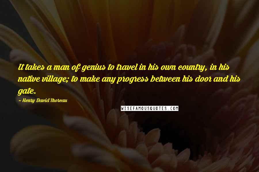 Henry David Thoreau Quotes: It takes a man of genius to travel in his own country, in his native village; to make any progress between his door and his gate.