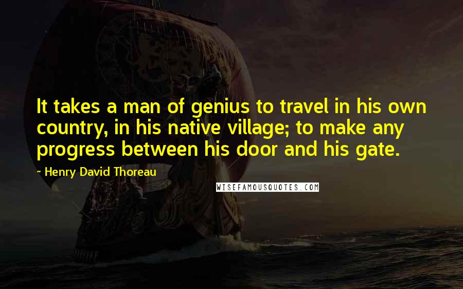 Henry David Thoreau Quotes: It takes a man of genius to travel in his own country, in his native village; to make any progress between his door and his gate.