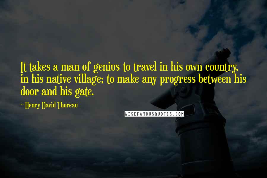 Henry David Thoreau Quotes: It takes a man of genius to travel in his own country, in his native village; to make any progress between his door and his gate.