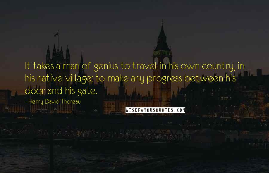 Henry David Thoreau Quotes: It takes a man of genius to travel in his own country, in his native village; to make any progress between his door and his gate.