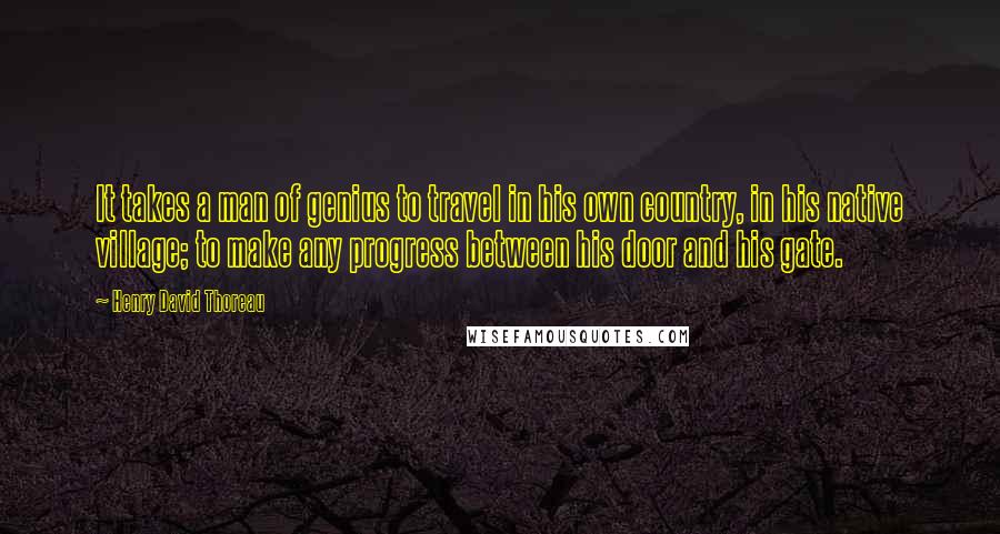 Henry David Thoreau Quotes: It takes a man of genius to travel in his own country, in his native village; to make any progress between his door and his gate.