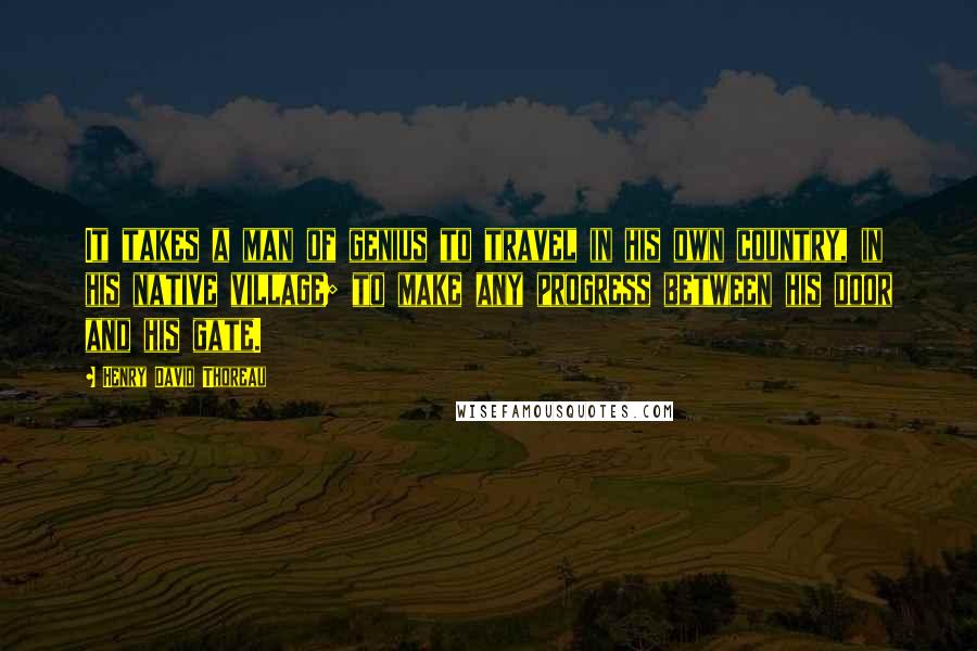 Henry David Thoreau Quotes: It takes a man of genius to travel in his own country, in his native village; to make any progress between his door and his gate.