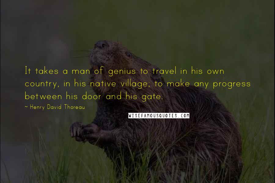 Henry David Thoreau Quotes: It takes a man of genius to travel in his own country, in his native village; to make any progress between his door and his gate.