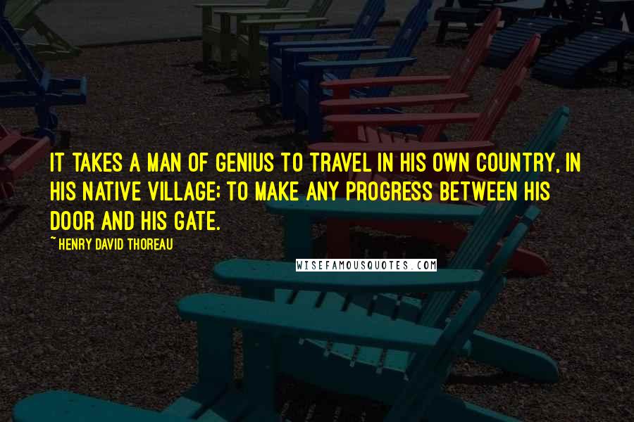 Henry David Thoreau Quotes: It takes a man of genius to travel in his own country, in his native village; to make any progress between his door and his gate.