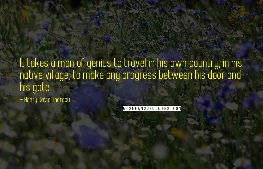 Henry David Thoreau Quotes: It takes a man of genius to travel in his own country, in his native village; to make any progress between his door and his gate.