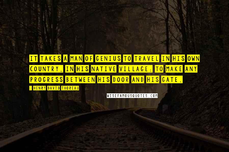 Henry David Thoreau Quotes: It takes a man of genius to travel in his own country, in his native village; to make any progress between his door and his gate.