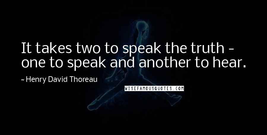 Henry David Thoreau Quotes: It takes two to speak the truth - one to speak and another to hear.