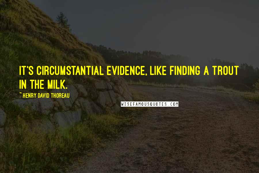 Henry David Thoreau Quotes: It's circumstantial evidence, like finding a trout in the milk.