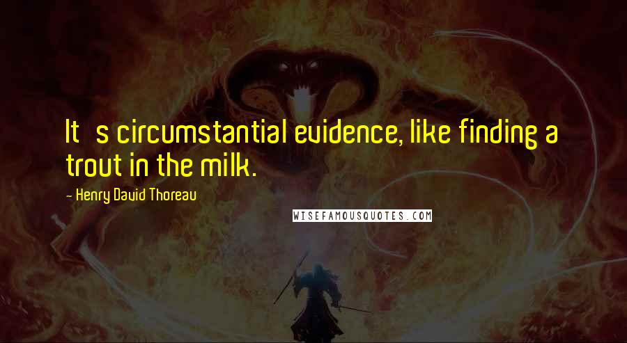 Henry David Thoreau Quotes: It's circumstantial evidence, like finding a trout in the milk.