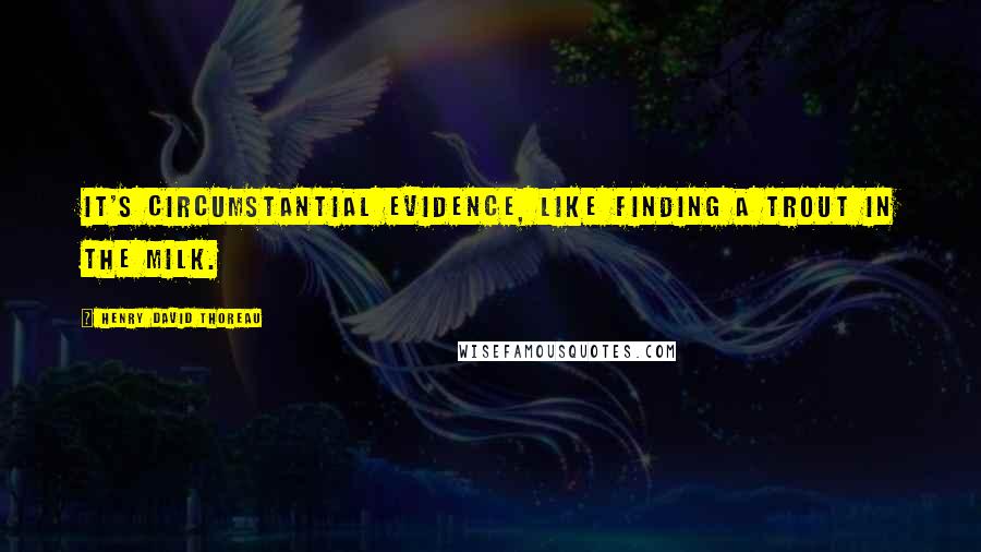 Henry David Thoreau Quotes: It's circumstantial evidence, like finding a trout in the milk.