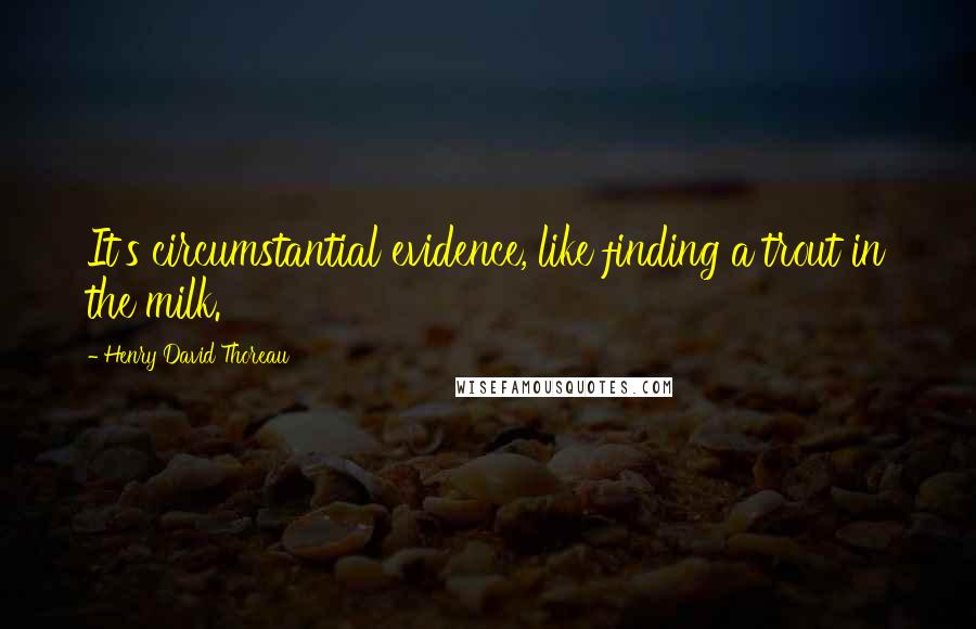 Henry David Thoreau Quotes: It's circumstantial evidence, like finding a trout in the milk.