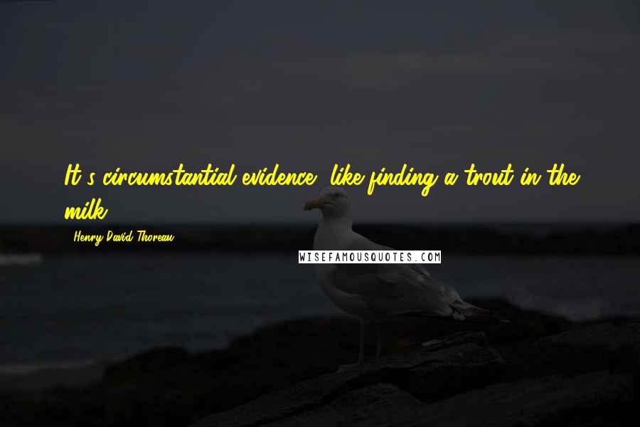 Henry David Thoreau Quotes: It's circumstantial evidence, like finding a trout in the milk.